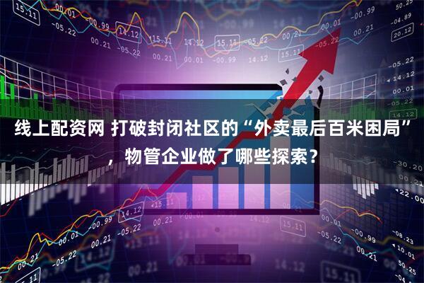 线上配资网 打破封闭社区的“外卖最后百米困局”，物管企业做了哪些探索？