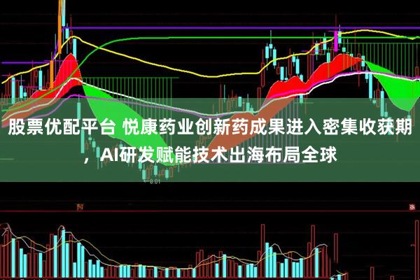 股票优配平台 悦康药业创新药成果进入密集收获期，AI研发赋能技术出海布局全球