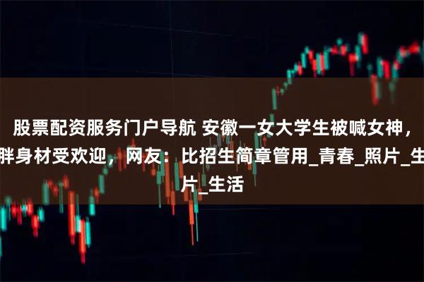 股票配资服务门户导航 安徽一女大学生被喊女神，微胖身材受欢迎，网友：比招生简章管用_青春_照片_生活