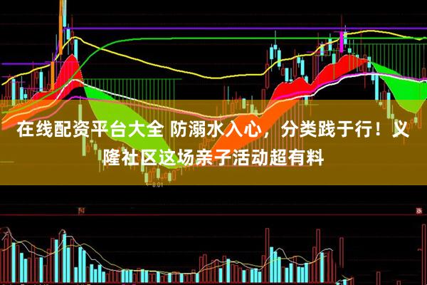 在线配资平台大全 防溺水入心，分类践于行！义隆社区这场亲子活动超有料