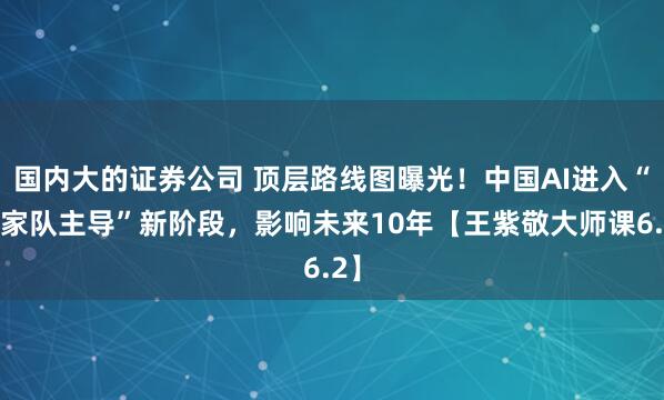 国内大的证券公司 顶层路线图曝光！中国AI进入“国家队主导”新阶段，影响未来10年【王紫敬大师课6.2】