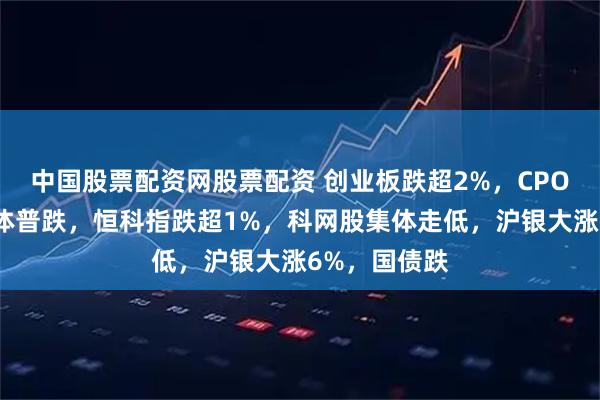 中国股票配资网股票配资 创业板跌超2%，CPO、芯片半导体普跌，恒科指跌超1%，科网股集体走低，沪银大涨6%，国债跌