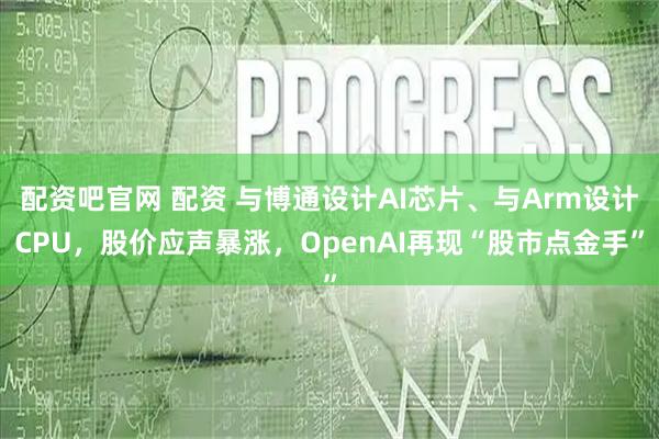配资吧官网 配资 与博通设计AI芯片、与Arm设计CPU，股价应声暴涨，OpenAI再现“股市点金手”