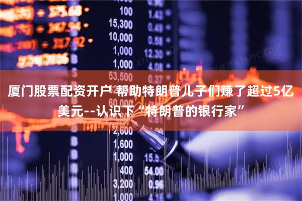 厦门股票配资开户 帮助特朗普儿子们赚了超过5亿美元--认识下“特朗普的银行家”