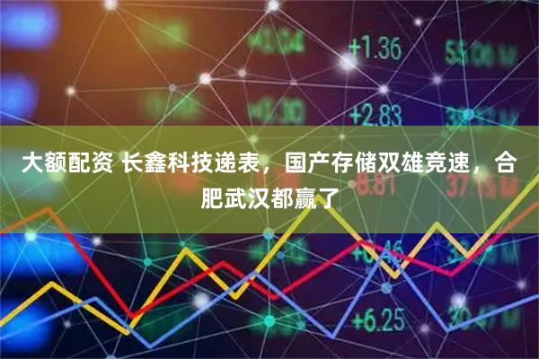 大额配资 长鑫科技递表，国产存储双雄竞速，合肥武汉都赢了
