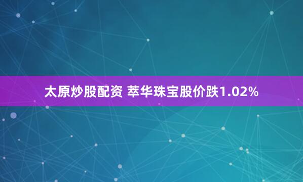 太原炒股配资 萃华珠宝股价跌1.02%