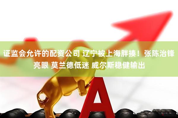 证监会允许的配资公司 辽宁被上海胖揍！张陈治锋亮眼 莫兰德低迷 威尔斯稳健输出