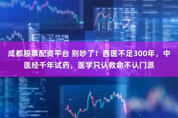 成都股票配资平台 别吵了！西医不足300年，中医经千年试药，医学只认救命不认门派